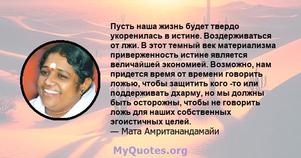 Пусть наша жизнь будет твердо укоренилась в истине. Воздерживаться от лжи. В этот темный век материализма приверженность истине является величайшей экономией. Возможно, нам придется время от времени говорить ложью,