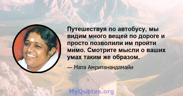 Путешествуя по автобусу, мы видим много вещей по дороге и просто позволили им пройти мимо. Смотрите мысли о ваших умах таким же образом.