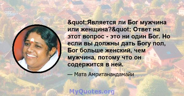 "Является ли Бог мужчина или женщина?" Ответ на этот вопрос - это ни один Бог. Но если вы должны дать Богу пол, Бог больше женский, чем мужчина, потому что он содержится в ней.