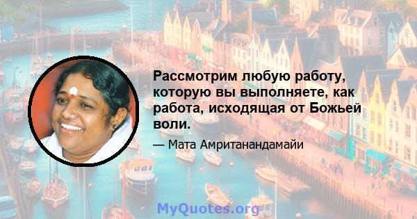 Рассмотрим любую работу, которую вы выполняете, как работа, исходящая от Божьей воли.