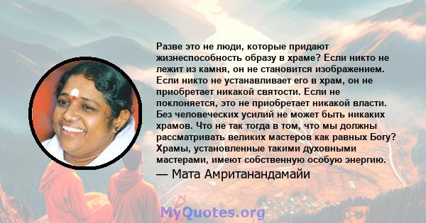 Разве это не люди, которые придают жизнеспособность образу в храме? Если никто не лежит из камня, он не становится изображением. Если никто не устанавливает его в храм, он не приобретает никакой святости. Если не