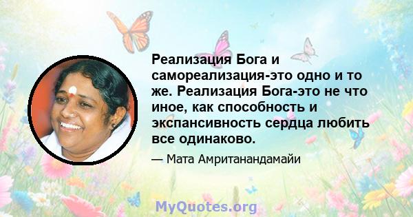 Реализация Бога и самореализация-это одно и то же. Реализация Бога-это не что иное, как способность и экспансивность сердца любить все одинаково.