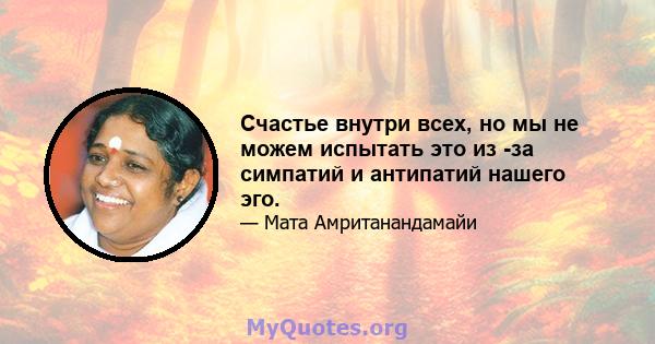 Счастье внутри всех, но мы не можем испытать это из -за симпатий и антипатий нашего эго.