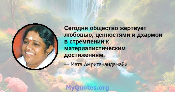 Сегодня общество жертвует любовью, ценностями и дхармой в стремлении к материалистическим достижениям.