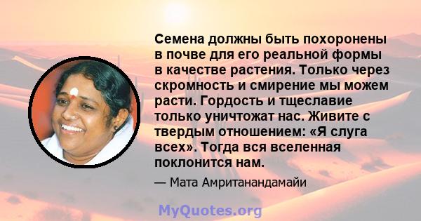 Семена должны быть похоронены в почве для его реальной формы в качестве растения. Только через скромность и смирение мы можем расти. Гордость и тщеславие только уничтожат нас. Живите с твердым отношением: «Я слуга