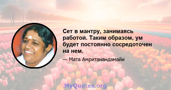 Сет в мантру, занимаясь работой. Таким образом, ум будет постоянно сосредоточен на нем.