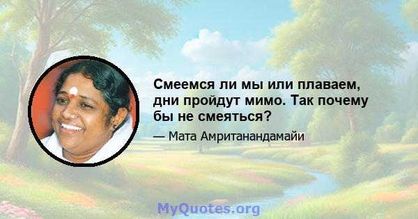 Смеемся ли мы или плаваем, дни пройдут мимо. Так почему бы не смеяться?