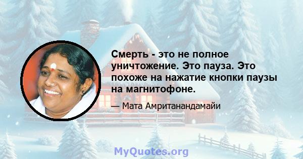 Смерть - это не полное уничтожение. Это пауза. Это похоже на нажатие кнопки паузы на магнитофоне.