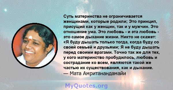 Суть материнства не ограничивается женщинами, которые родили; Это принцип, присущий как у женщин, так и у мужчин. Это отношение ума. Это любовь - и эта любовь - это самое дыхание жизни. Никто не скажет: «Я буду дышать