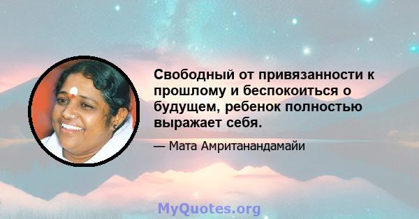 Свободный от привязанности к прошлому и беспокоиться о будущем, ребенок полностью выражает себя.