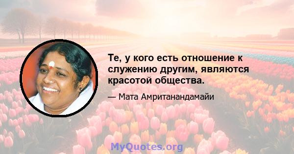 Те, у кого есть отношение к служению другим, являются красотой общества.