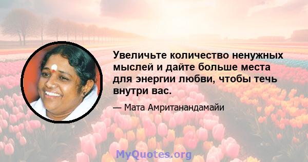 Увеличьте количество ненужных мыслей и дайте больше места для энергии любви, чтобы течь внутри вас.