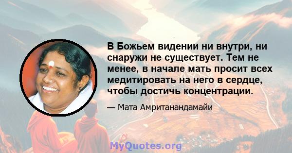 В Божьем видении ни внутри, ни снаружи не существует. Тем не менее, в начале мать просит всех медитировать на него в сердце, чтобы достичь концентрации.