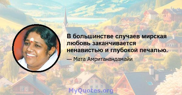 В большинстве случаев мирская любовь заканчивается ненавистью и глубокой печалью.