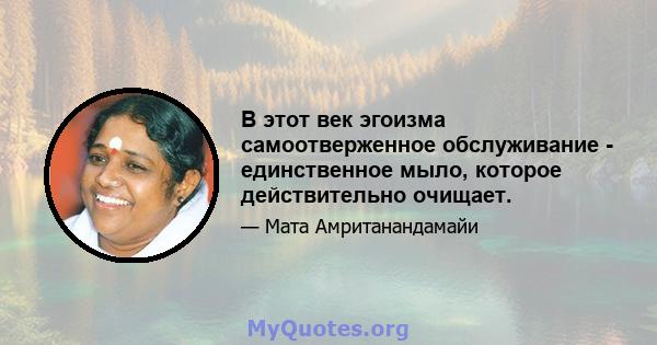 В этот век эгоизма самоотверженное обслуживание - единственное мыло, которое действительно очищает.