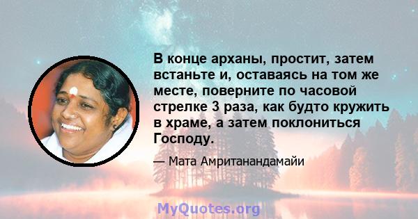 В конце арханы, простит, затем встаньте и, оставаясь на том же месте, поверните по часовой стрелке 3 раза, как будто кружить в храме, а затем поклониться Господу.