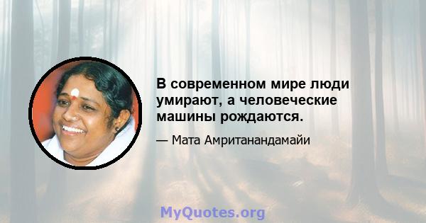 В современном мире люди умирают, а человеческие машины рождаются.