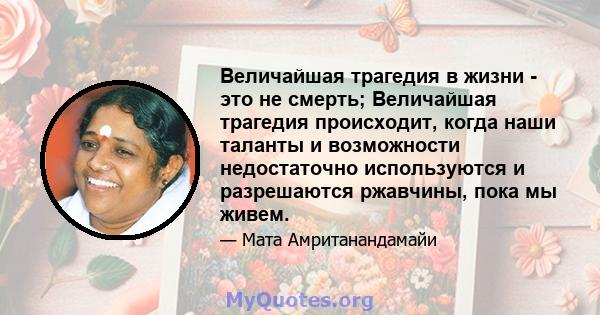 Величайшая трагедия в жизни - это не смерть; Величайшая трагедия происходит, когда наши таланты и возможности недостаточно используются и разрешаются ржавчины, пока мы живем.