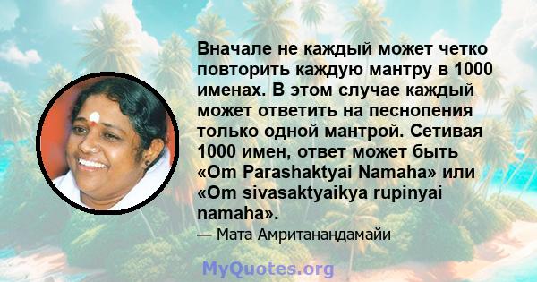 Вначале не каждый может четко повторить каждую мантру в 1000 именах. В этом случае каждый может ответить на песнопения только одной мантрой. Сетивая 1000 имен, ответ может быть «Om Parashaktyai Namaha» или «Om