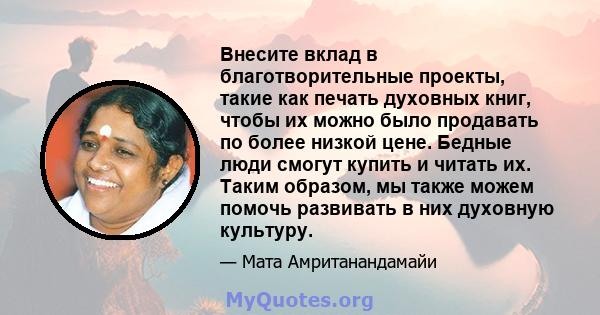 Внесите вклад в благотворительные проекты, такие как печать духовных книг, чтобы их можно было продавать по более низкой цене. Бедные люди смогут купить и читать их. Таким образом, мы также можем помочь развивать в них