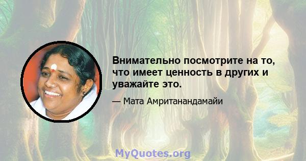 Внимательно посмотрите на то, что имеет ценность в других и уважайте это.