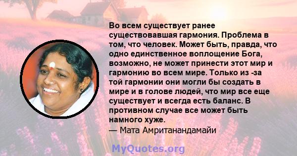 Во всем существует ранее существовавшая гармония. Проблема в том, что человек. Может быть, правда, что одно единственное воплощение Бога, возможно, не может принести этот мир и гармонию во всем мире. Только из -за той