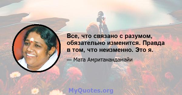 Все, что связано с разумом, обязательно изменится. Правда в том, что неизменно. Это я.