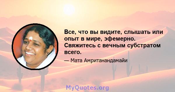 Все, что вы видите, слышать или опыт в мире, эфемерно. Свяжитесь с вечным субстратом всего.