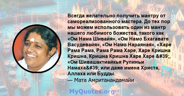 Всегда желательно получить мантру от самореализованного мастера. До тех пор мы можем использовать один из мантр нашего любимого божества, такого как «Ом Нама Шивайя», «Ом Намо Бхагавате Васудевайя», «Ом Намо Нараяная»,