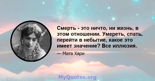 Смерть - это ничто, ни жизнь, в этом отношении. Умереть, спать, перейти в небытие, какое это имеет значение? Все иллюзия.