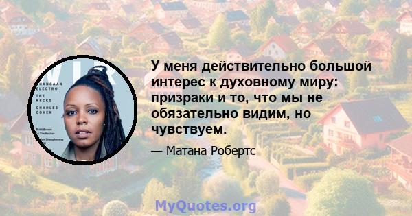 У меня действительно большой интерес к духовному миру: призраки и то, что мы не обязательно видим, но чувствуем.