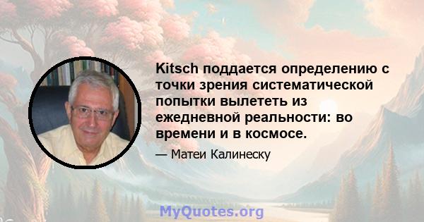 Kitsch поддается определению с точки зрения систематической попытки вылететь из ежедневной реальности: во времени и в космосе.