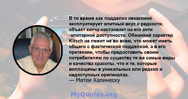 В то время как подделка незаконно эксплуатирует элитный вкус к редкости, объект китча настаивает на его анти -элитарной доступности. Обманкий характер Kitsch не лежит не во всем, что может иметь общего с фактической