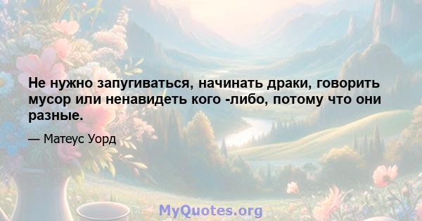 Не нужно запугиваться, начинать драки, говорить мусор или ненавидеть кого -либо, потому что они разные.