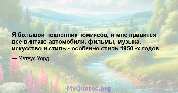 Я большой поклонник комиксов, и мне нравится все винтаж: автомобили, фильмы, музыка, искусство и стиль - особенно стиль 1950 -х годов.