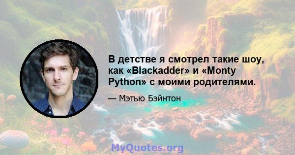 В детстве я смотрел такие шоу, как «Blackadder» и «Monty Python» с моими родителями.