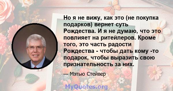 Но я не вижу, как это (не покупка подарков) вернет суть Рождества. И я не думаю, что это повлияет на ритейлеров. Кроме того, это часть радости Рождества - чтобы дать кому -то подарок, чтобы выразить свою признательность 