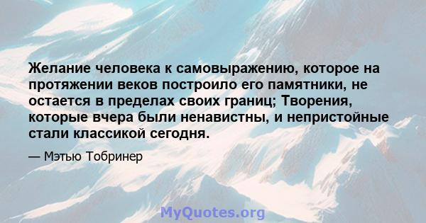 Желание человека к самовыражению, которое на протяжении веков построило его памятники, не остается в пределах своих границ; Творения, которые вчера были ненавистны, и непристойные стали классикой сегодня.