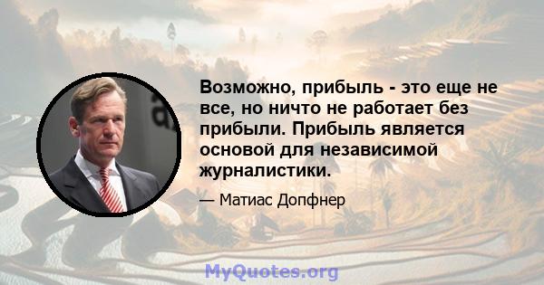 Возможно, прибыль - это еще не все, но ничто не работает без прибыли. Прибыль является основой для независимой журналистики.