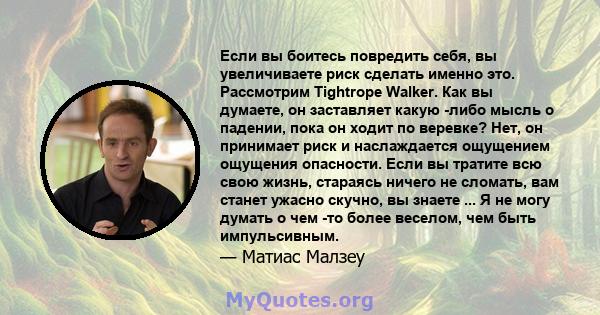 Если вы боитесь повредить себя, вы увеличиваете риск сделать именно это. Рассмотрим Tightrope Walker. Как вы думаете, он заставляет какую -либо мысль о падении, пока он ходит по веревке? Нет, он принимает риск и