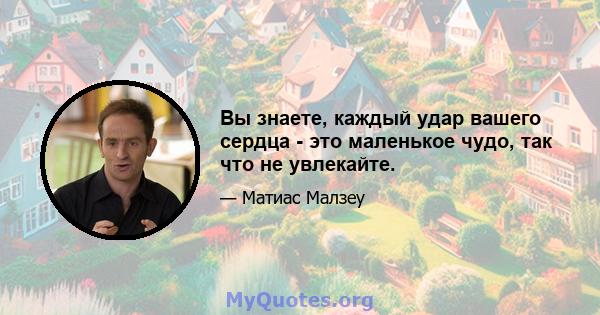 Вы знаете, каждый удар вашего сердца - это маленькое чудо, так что не увлекайте.