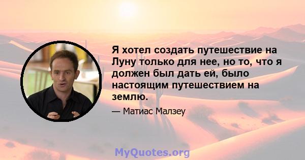 Я хотел создать путешествие на Луну только для нее, но то, что я должен был дать ей, было настоящим путешествием на землю.