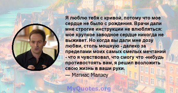 Я люблю тебя с кривой, потому что мое сердце не было с рождения. Врачи дали мне строгие инструкции не влюбляться: мое хрупкое заводное сердце никогда не выживет. Но когда вы дали мне дозу любви, столь мощную - далеко за 