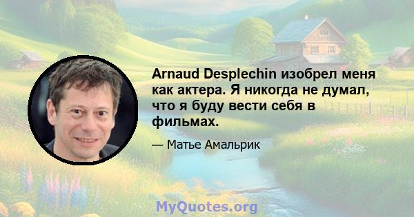 Arnaud Desplechin изобрел меня как актера. Я никогда не думал, что я буду вести себя в фильмах.