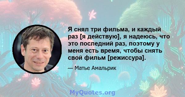 Я снял три фильма, и каждый раз [я действую], я надеюсь, что это последний раз, поэтому у меня есть время, чтобы снять свой фильм [режиссура].