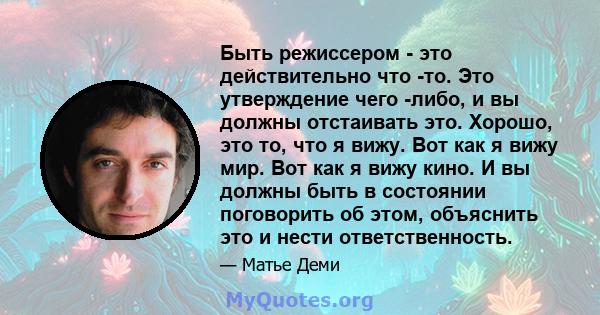 Быть режиссером - это действительно что -то. Это утверждение чего -либо, и вы должны отстаивать это. Хорошо, это то, что я вижу. Вот как я вижу мир. Вот как я вижу кино. И вы должны быть в состоянии поговорить об этом,