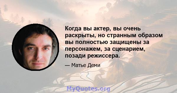 Когда вы актер, вы очень раскрыты, но странным образом вы полностью защищены за персонажем, за сценарием, позади режиссера.