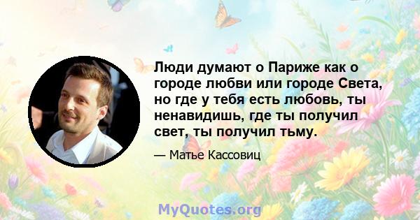 Люди думают о Париже как о городе любви или городе Света, но где у тебя есть любовь, ты ненавидишь, где ты получил свет, ты получил тьму.