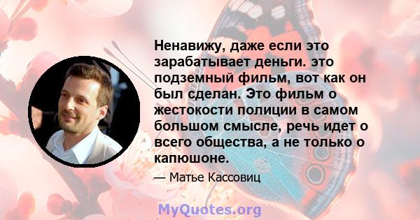 Ненавижу, даже если это зарабатывает деньги. это подземный фильм, вот как он был сделан. Это фильм о жестокости полиции в самом большом смысле, речь идет о всего общества, а не только о капюшоне.