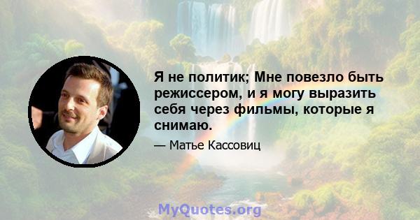 Я не политик; Мне повезло быть режиссером, и я могу выразить себя через фильмы, которые я снимаю.